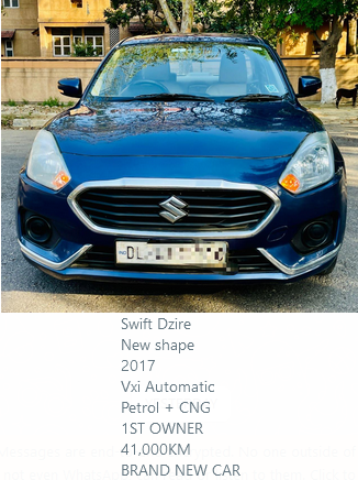 SWIFT DZIRE AUTOMATIC ?610,000.00 Swift Dzire New shape 2017 Vxi Automatic Petrol + CNG 1ST OWNER 41,000KM BRAND NEW CAR SHIV SHAKTI MOTORS G-45, Vardhman Tower, Commercial Complex Preet Vihar Delhi 110092 - INDIA Remember Us for: Buying or Selling Exchange or Financing Pre-Owned Cars. 9811077512 9811772512 9109191915